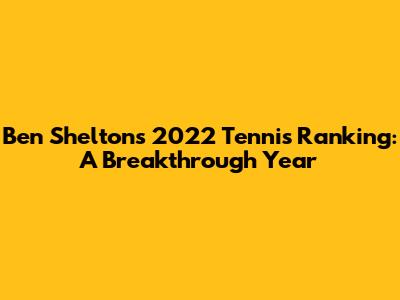 Ben Shelton's 2022 Tennis Ranking: A Breakthrough Year