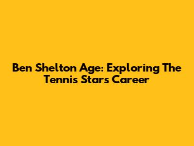 Ben Shelton Age: Exploring The Tennis Star's Career