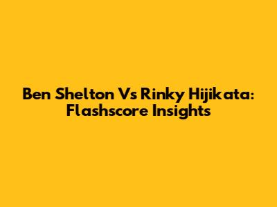 Ben Shelton Vs Rinky Hijikata: Flashscore Insights