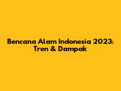 Bencana Alam Indonesia 2023: Tren & Dampak