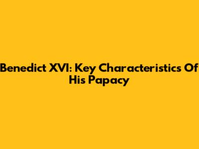 Benedict XVI: Key Characteristics Of His Papacy