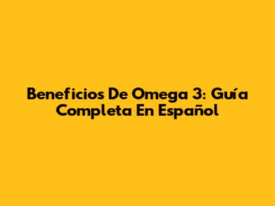 Beneficios De Omega 3: Guía Completa En Español