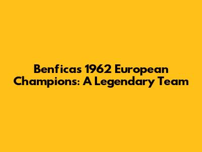 Benfica's 1962 European Champions: A Legendary Team
