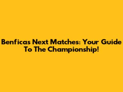 Benfica's Next Matches: Your Guide To The Championship!