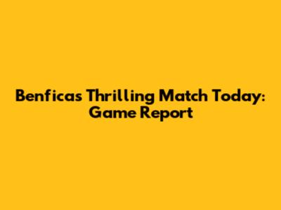 Benfica's Thrilling Match Today: Game Report