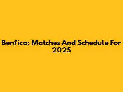 Benfica: Matches And Schedule For 2025