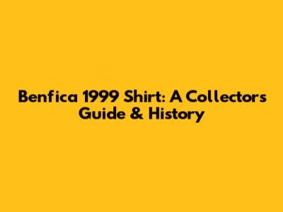 Benfica 1999 Shirt: A Collector's Guide & History