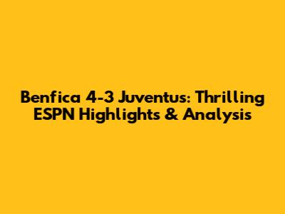 Benfica 4-3 Juventus: Thrilling ESPN Highlights & Analysis