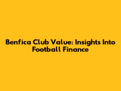 Benfica Club Value: Insights Into Football Finance
