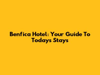 Benfica Hotel: Your Guide To Today's Stays