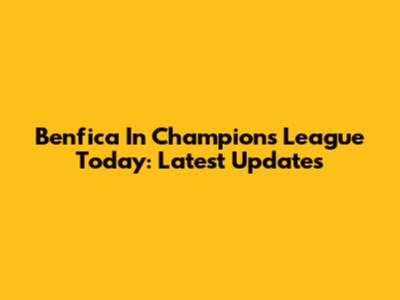 Benfica In Champions League Today: Latest Updates