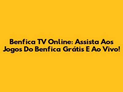 Benfica TV Online: Assista Aos Jogos Do Benfica Grátis E Ao Vivo!