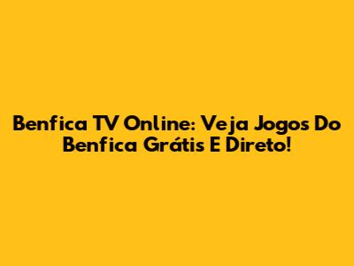 Benfica TV Online: Veja Jogos Do Benfica Grátis E Direto!