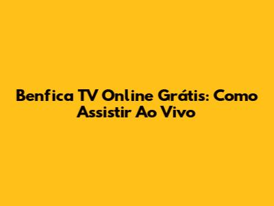 Benfica TV Online Grátis: Como Assistir Ao Vivo