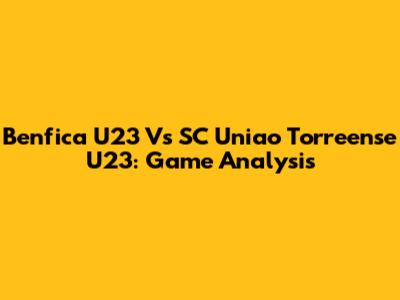 Benfica U23 Vs SC Uniao Torreense U23: Game Analysis