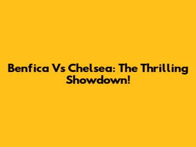 Benfica Vs Chelsea: The Thrilling Showdown!
