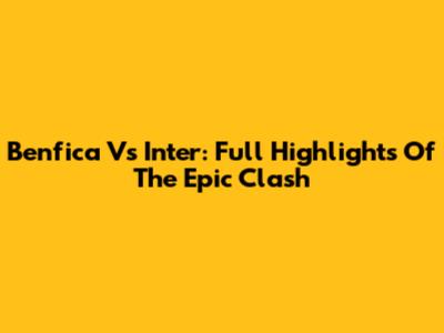 Benfica Vs Inter: Full Highlights Of The Epic Clash