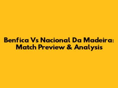Benfica Vs Nacional Da Madeira: Match Preview & Analysis