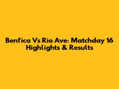 Benfica Vs Rio Ave: Matchday 16 Highlights & Results