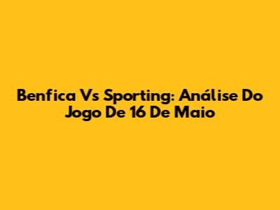 Benfica Vs Sporting: Análise Do Jogo De 16 De Maio