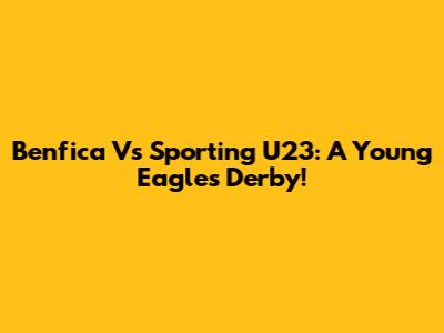 Benfica Vs Sporting U23: A Young Eagles Derby!