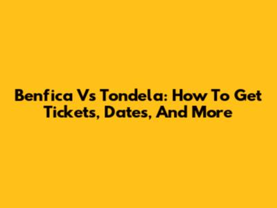 Benfica Vs Tondela: How To Get Tickets, Dates, And More