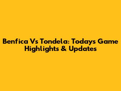 Benfica Vs Tondela: Today's Game Highlights & Updates