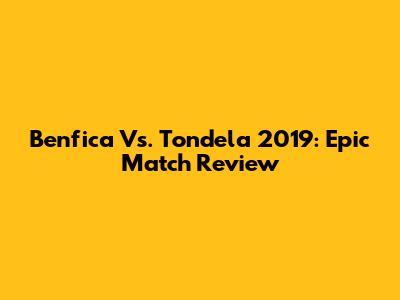 Benfica Vs. Tondela 2019: Epic Match Review