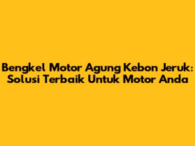Bengkel Motor Agung Kebon Jeruk: Solusi Terbaik Untuk Motor Anda