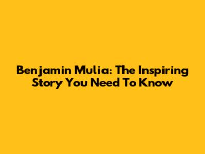 Benjamin Mulia: The Inspiring Story You Need To Know