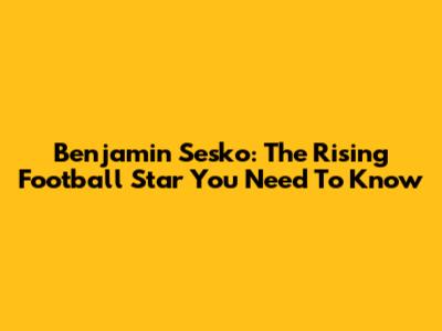 Benjamin Sesko: The Rising Football Star You Need To Know