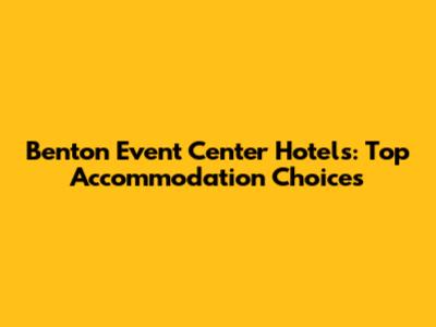 Benton Event Center Hotels: Top Accommodation Choices