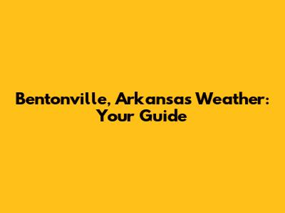 Bentonville, Arkansas Weather: Your Guide