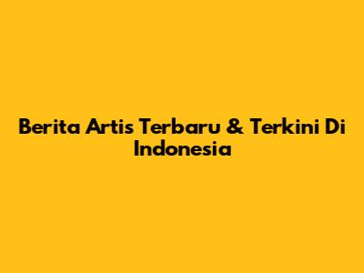 Berita Artis Terbaru & Terkini Di Indonesia