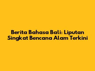 Berita Bahasa Bali: Liputan Singkat Bencana Alam Terkini