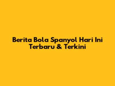 Berita Bola Spanyol Hari Ini Terbaru & Terkini