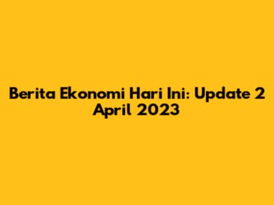 Berita Ekonomi Hari Ini: Update 2 April 2023