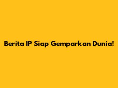 Berita IP Siap Gemparkan Dunia!