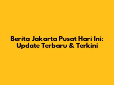 Berita Jakarta Pusat Hari Ini: Update Terbaru & Terkini
