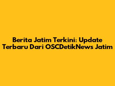 Berita Jatim Terkini: Update Terbaru Dari OSCDetikNews Jatim
