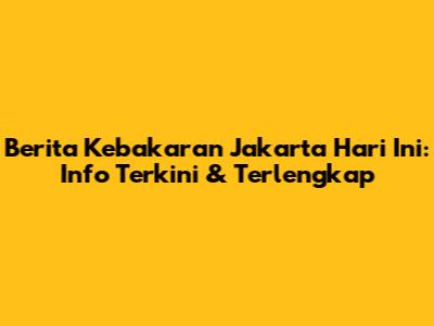 Berita Kebakaran Jakarta Hari Ini: Info Terkini & Terlengkap