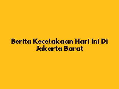 Berita Kecelakaan Hari Ini Di Jakarta Barat