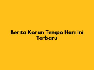 Berita Koran Tempo Hari Ini Terbaru