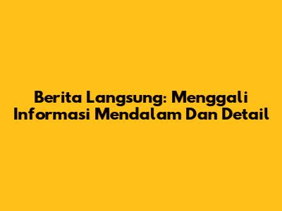 Berita Langsung: Menggali Informasi Mendalam Dan Detail