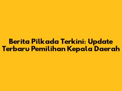 Berita Pilkada Terkini: Update Terbaru Pemilihan Kepala Daerah