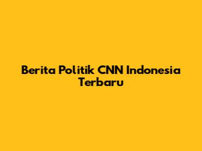 Berita Politik CNN Indonesia Terbaru