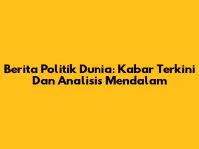 Berita Politik Dunia: Kabar Terkini Dan Analisis Mendalam