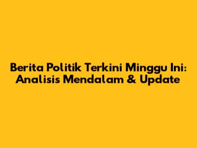 Berita Politik Terkini Minggu Ini: Analisis Mendalam & Update