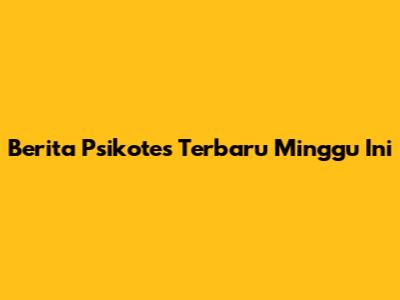 Berita Psikotes Terbaru Minggu Ini