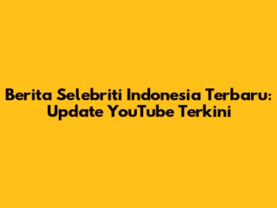 Berita Selebriti Indonesia Terbaru: Update YouTube Terkini